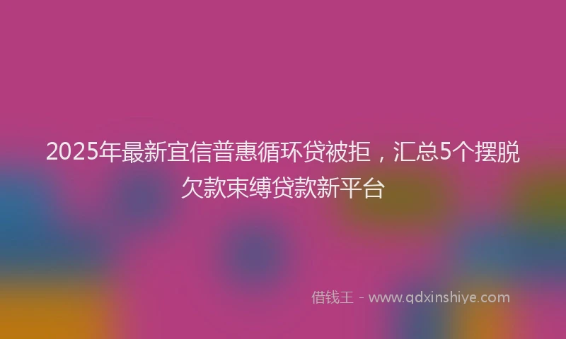 2025年最新宜信普惠循环贷被拒，汇总5个摆脱欠款束缚贷款新平台