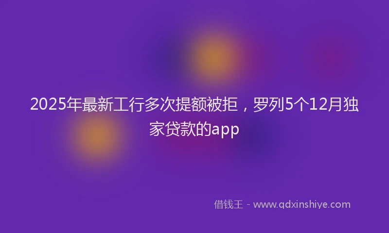 2025年最新工行多次提额被拒，罗列5个12月独家贷款的app
