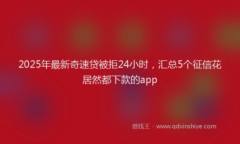 2025年最新奇速贷被拒24小时，汇总5个征信花居然都下款的app