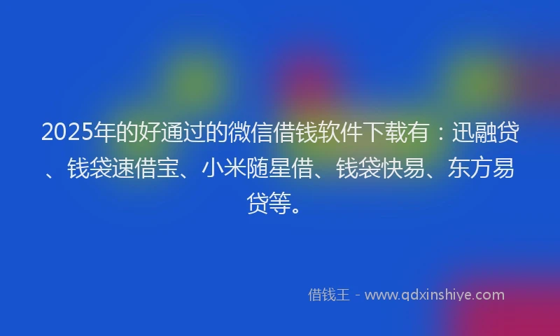 2025年的好通过的微信借钱软件下载有：迅融贷、钱袋速借宝、小米随星借、钱袋快易、东方易贷等。