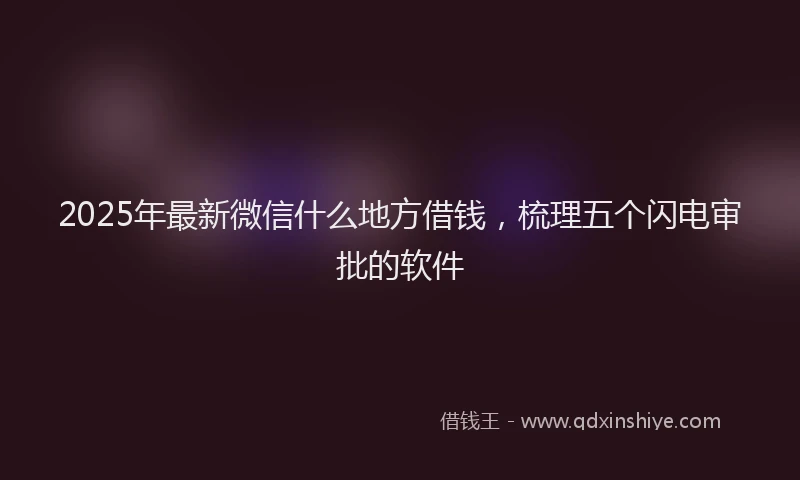 2025年最新微信什么地方借钱，梳理五个闪电审批的软件