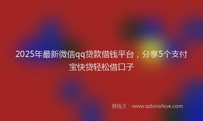 2025年最新微信qq贷款借钱平台，分享5个支付宝快贷轻松借口子