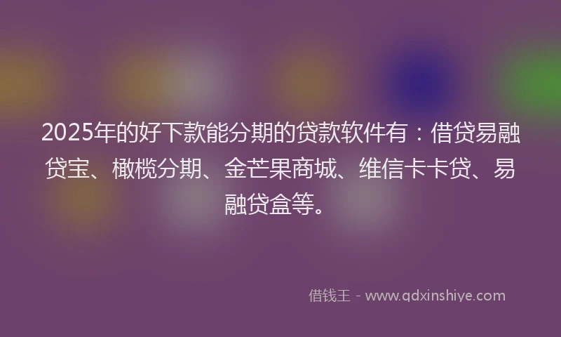 2025年的好下款能分期的贷款软件有：借贷易融贷宝、橄榄分期、金芒果商城、维信卡卡贷、易融贷盒等。