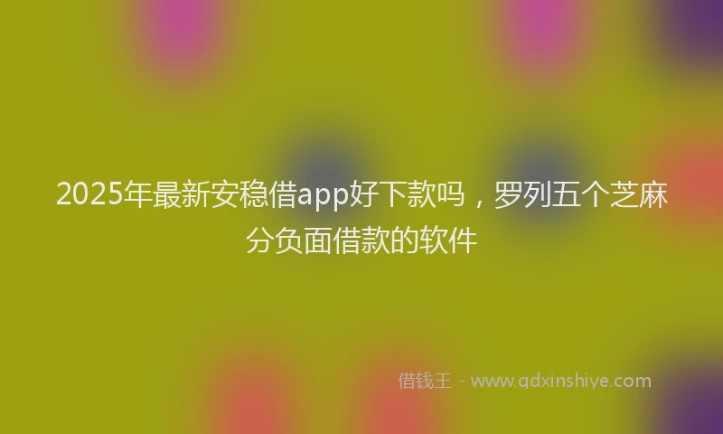2025年最新安稳借app好下款吗，罗列五个芝麻分负面借款的软件