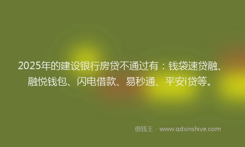 2025年的建设银行房贷不通过有：钱袋速贷融、融悦钱包、闪电借款、易秒通、平安i贷等。