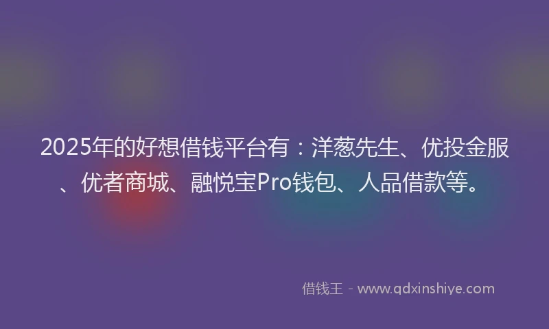 2025年的好想借钱平台有：洋葱先生、优投金服、优者商城、融悦宝Pro钱包、人品借款等。