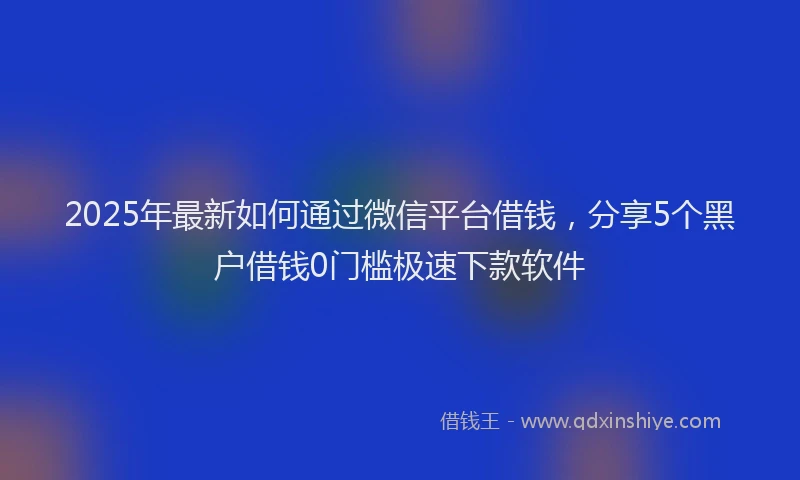 2025年最新如何通过微信平台借钱，分享5个黑户借钱0门槛极速下款软件