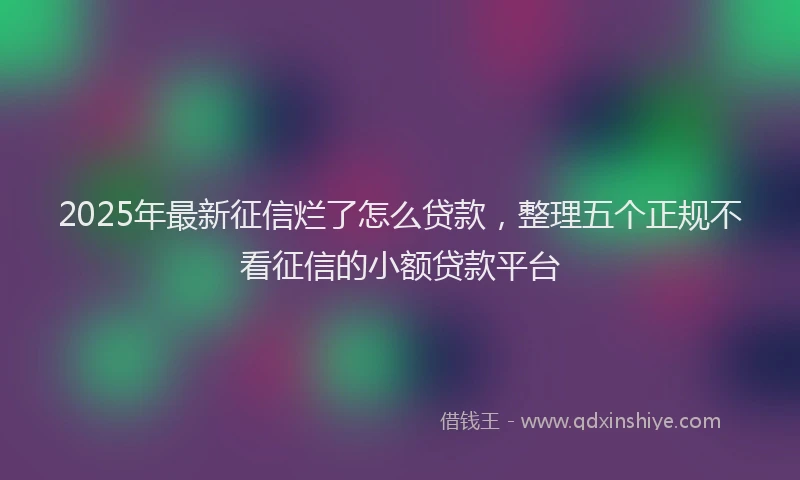 2025年最新征信烂了怎么贷款，整理五个正规不看征信的小额贷款平台