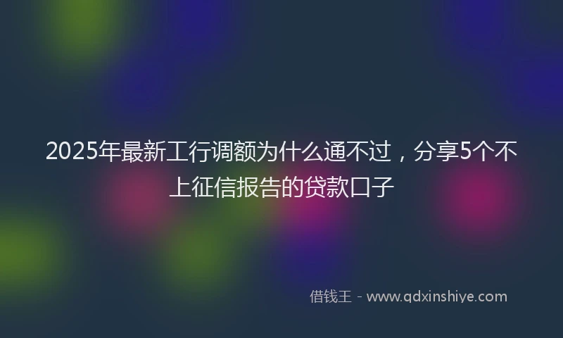 2025年最新工行调额为什么通不过，分享5个不上征信报告的贷款口子