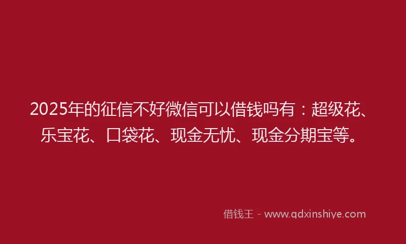 2025年的征信不好微信可以借钱吗有：超级花、乐宝花、口袋花、现金无忧、现金分期宝等。