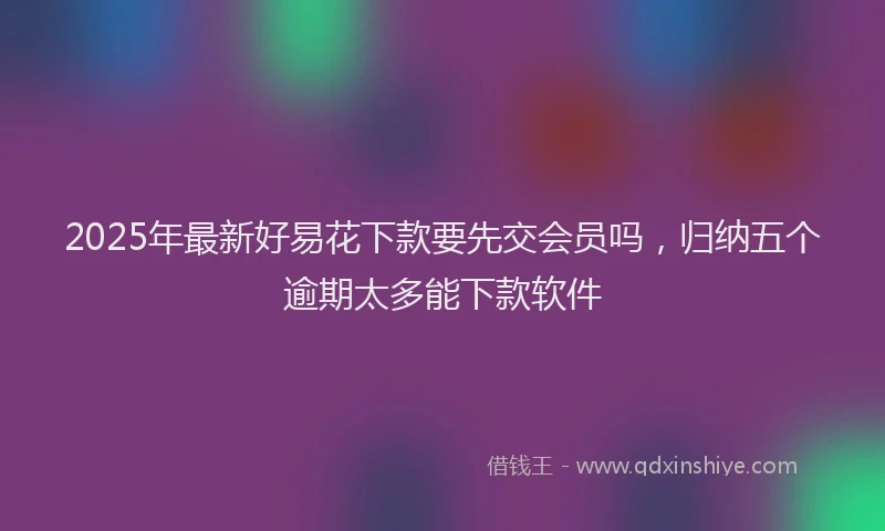 2025年最新好易花下款要先交会员吗，归纳五个逾期太多能下款软件