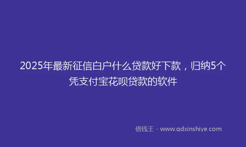2025年最新征信白户什么贷款好下款，归纳5个凭支付宝花呗贷款的软件