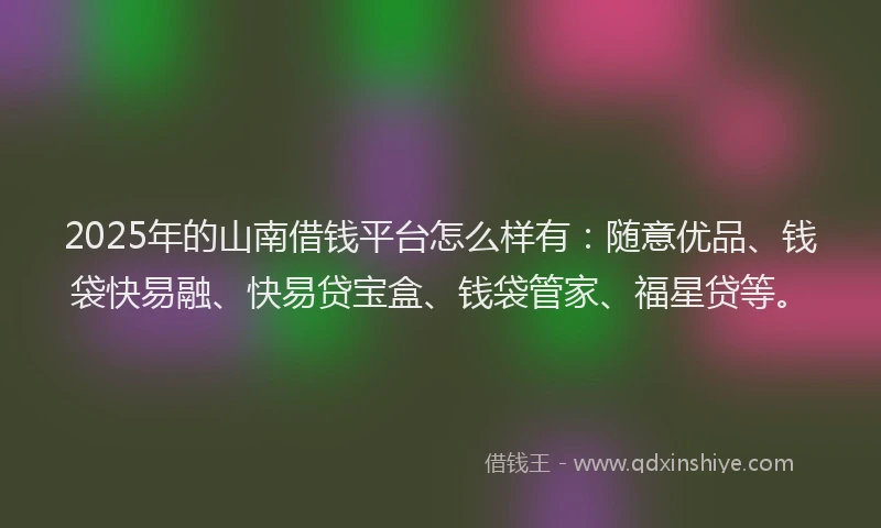 2025年的山南借钱平台怎么样有：随意优品、钱袋快易融、快易贷宝盒、钱袋管家、福星贷等。