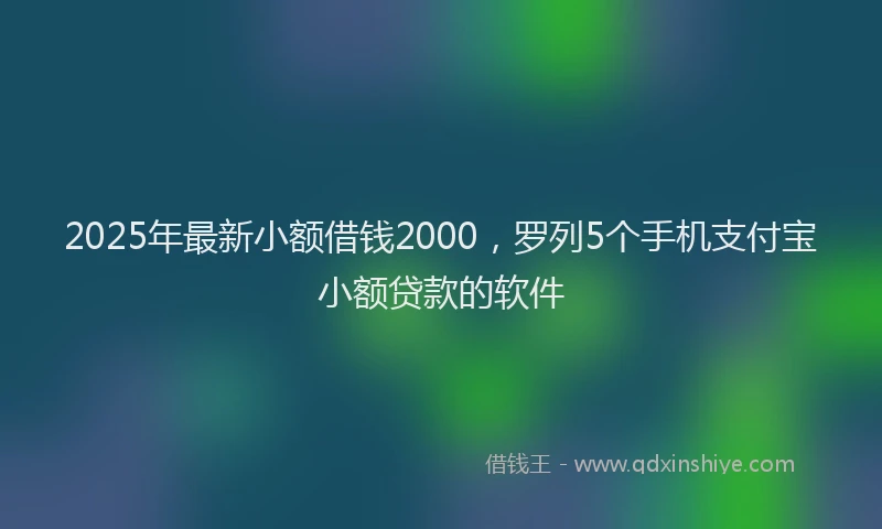 2025年最新小额借钱2000，罗列5个手机支付宝小额贷款的软件