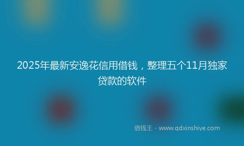 2025年最新安逸花信用借钱，整理五个11月独家贷款的软件