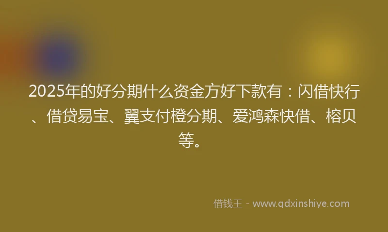 2025年的好分期什么资金方好下款有：闪借快行、借贷易宝、翼支付橙分期、爱鸿森快借、榕贝等。