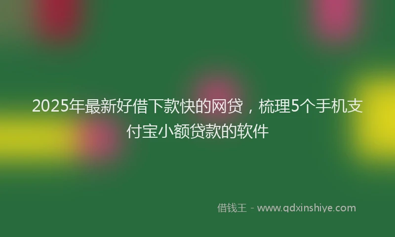 2025年最新好借下款快的网贷，梳理5个手机支付宝小额贷款的软件