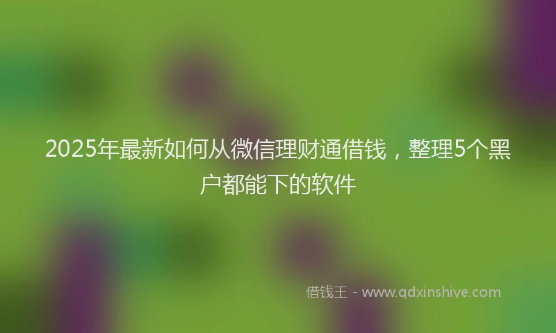 2025年最新如何从微信理财通借钱，整理5个黑户都能下的软件