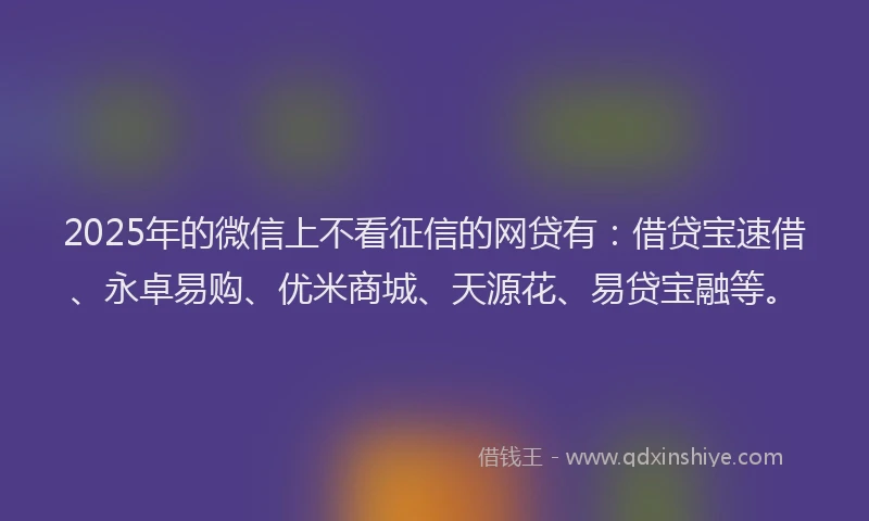 2025年的微信上不看征信的网贷有：借贷宝速借、永卓易购、优米商城、天源花、易贷宝融等。