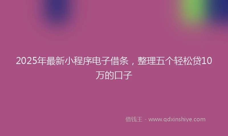 2025年最新小程序电子借条，整理五个轻松贷10万的口子
