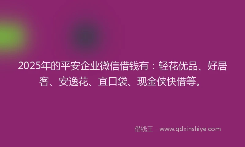 2025年的平安企业微信借钱有：轻花优品、好居客、安逸花、宜口袋、现金侠快借等。