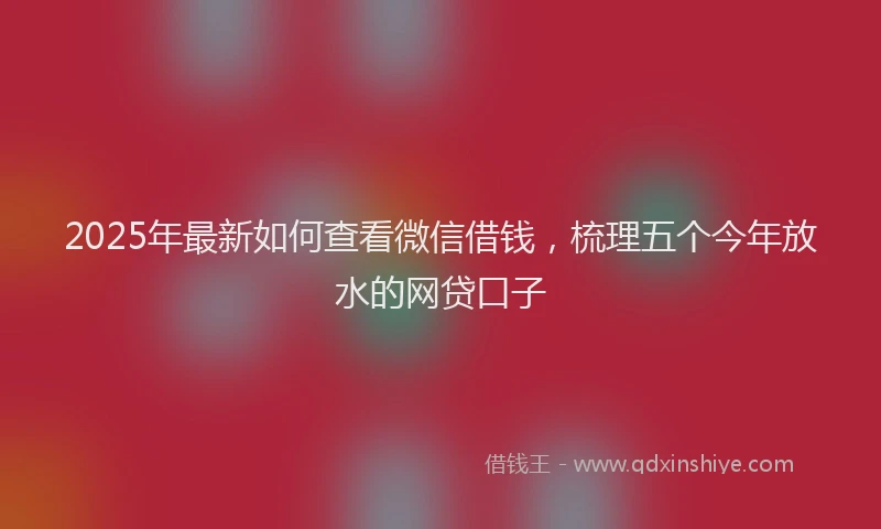 2025年最新如何查看微信借钱，梳理五个今年放水的网贷口子