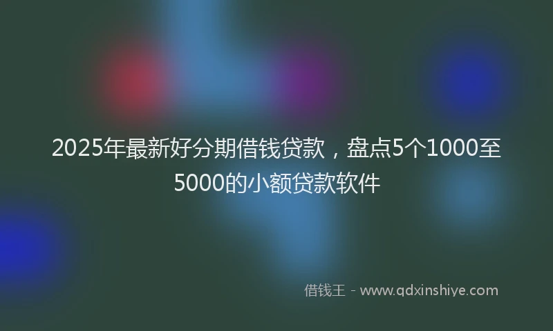 2025年最新好分期借钱贷款，盘点5个1000至5000的小额贷款软件