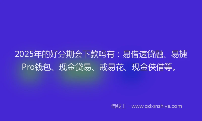 2025年的好分期会下款吗有：易借速贷融、易捷Pro钱包、现金贷易、戒易花、现金侠借等。
