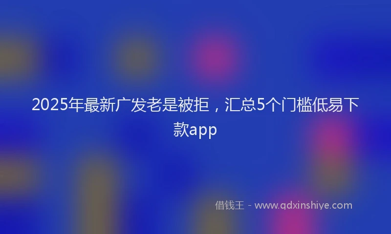 2025年最新广发老是被拒，汇总5个门槛低易下款app