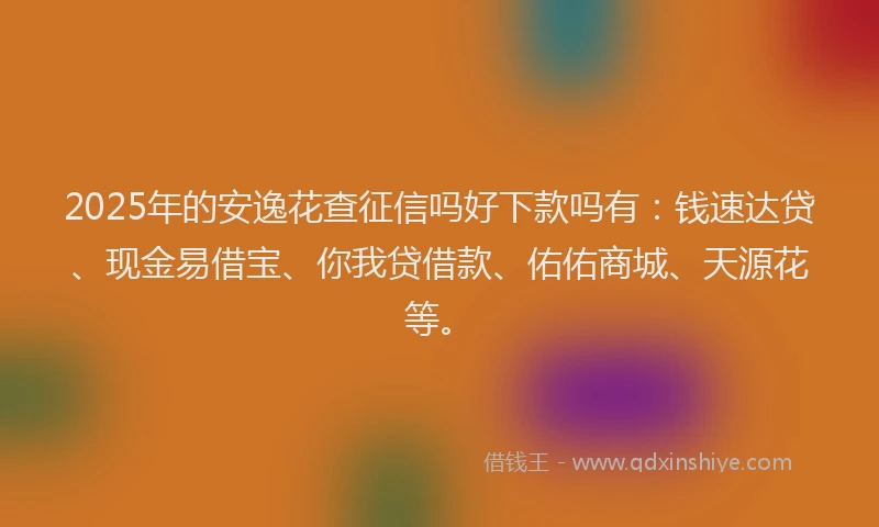 2025年的安逸花查征信吗好下款吗有：钱速达贷、现金易借宝、你我贷借款、佑佑商城、天源花等。