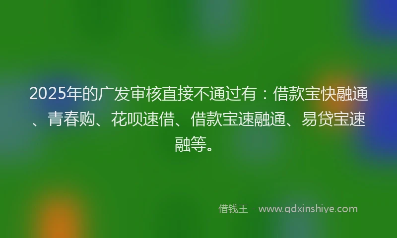 2025年的广发审核直接不通过有：借款宝快融通、青春购、花呗速借、借款宝速融通、易贷宝速融等。