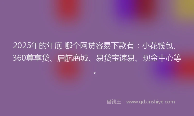 2025年的年底 哪个网贷容易下款有：小花钱包、360尊享贷、启航商城、易贷宝速易、现金中心等。