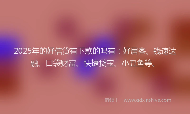 2025年的好信贷有下款的吗有：好居客、钱速达融、口袋财富、快捷贷宝、小丑鱼等。