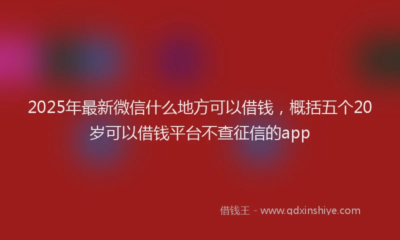 2025年最新微信什么地方可以借钱，概括五个20岁可以借钱平台不查征信的app