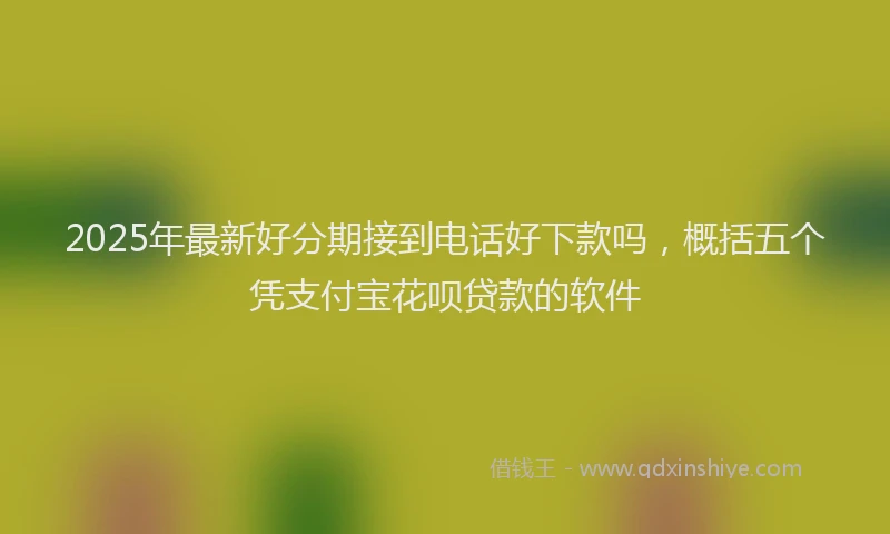 2025年最新好分期接到电话好下款吗，概括五个凭支付宝花呗贷款的软件