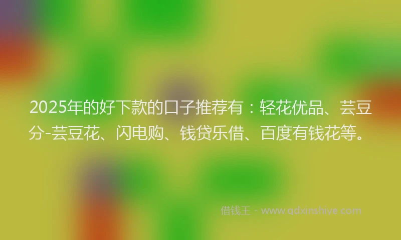 2025年的好下款的口子推荐有：轻花优品、芸豆分-芸豆花、闪电购、钱贷乐借、百度有钱花等。