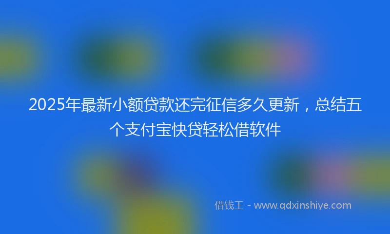 2025年最新小额贷款还完征信多久更新，总结五个支付宝快贷轻松借软件