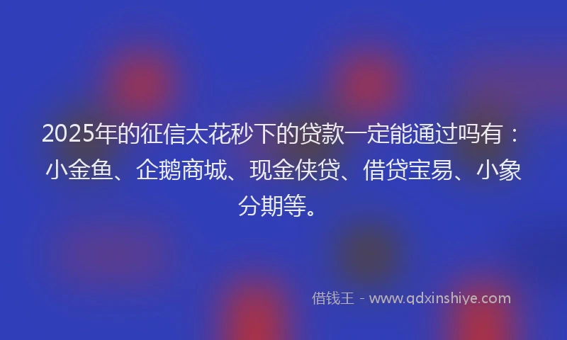 2025年的征信太花秒下的贷款一定能通过吗有：小金鱼、企鹅商城、现金侠贷、借贷宝易、小象分期等。
