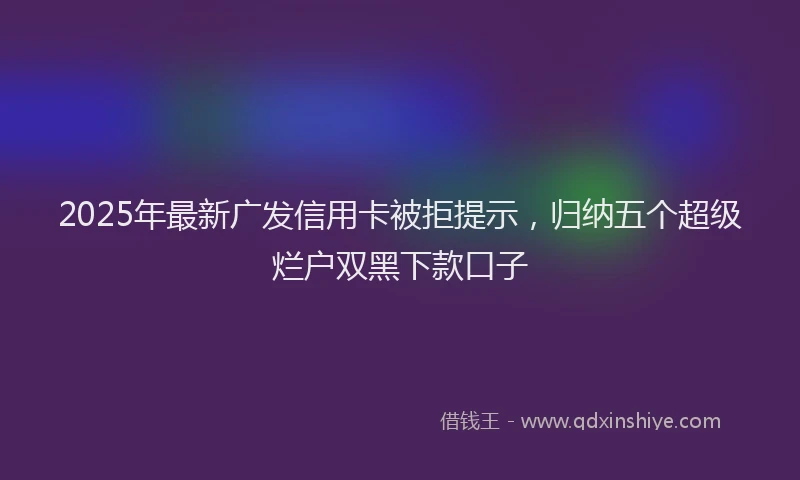 2025年最新广发信用卡被拒提示，归纳五个超级烂户双黑下款口子