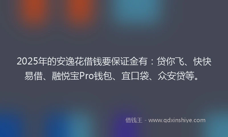 2025年的安逸花借钱要保证金有：贷你飞、快快易借、融悦宝Pro钱包、宜口袋、众安贷等。