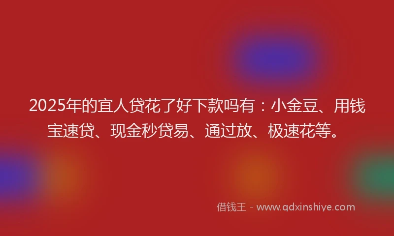 2025年的宜人贷花了好下款吗有：小金豆、用钱宝速贷、现金秒贷易、通过放、极速花等。
