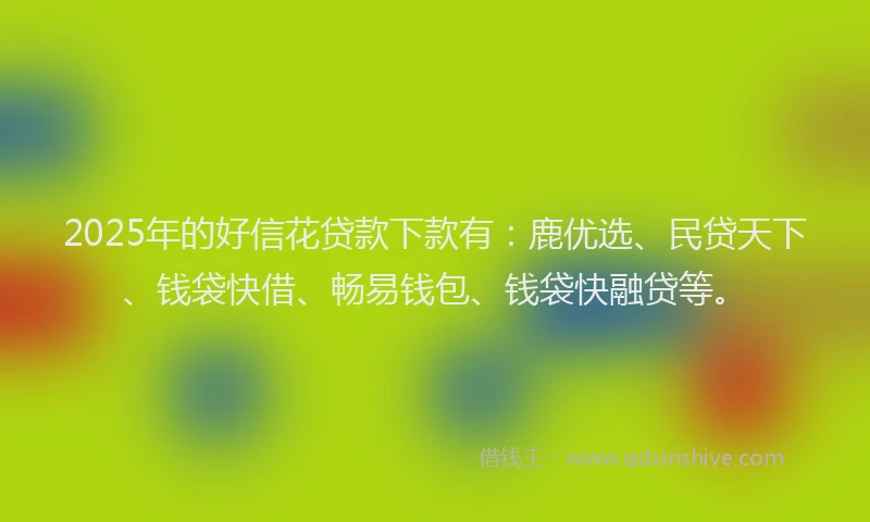 2025年的好信花贷款下款有：鹿优选、民贷天下、钱袋快借、畅易钱包、钱袋快融贷等。