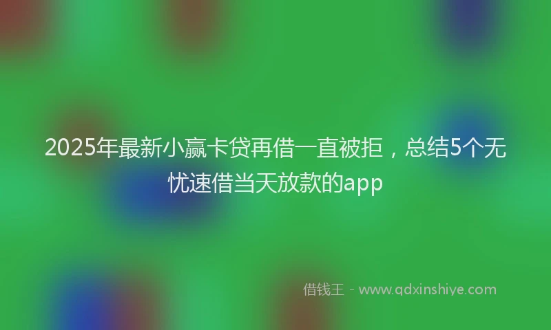2025年最新小赢卡贷再借一直被拒，总结5个无忧速借当天放款的app