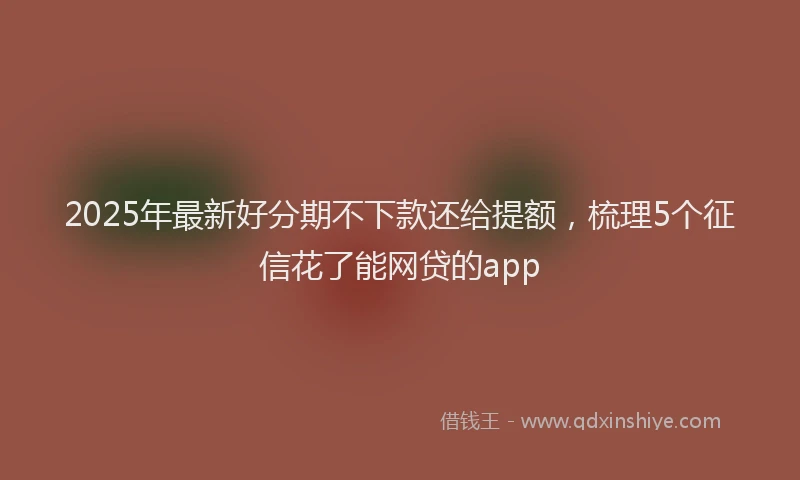 2025年最新好分期不下款还给提额，梳理5个征信花了能网贷的app