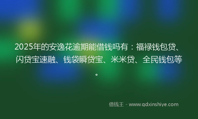 2025年的安逸花逾期能借钱吗有：福禄钱包贷、闪贷宝速融、钱袋瞬贷宝、米米贷、全民钱包等。