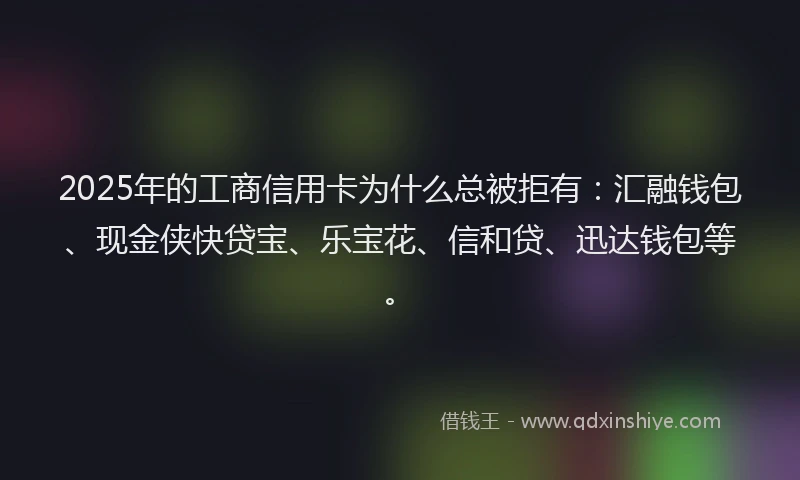 2025年的工商信用卡为什么总被拒有：汇融钱包、现金侠快贷宝、乐宝花、信和贷、迅达钱包等。