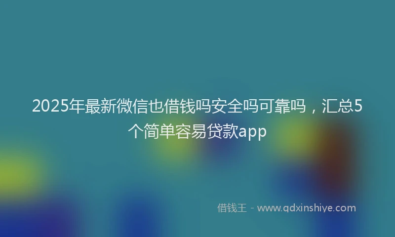 2025年最新微信也借钱吗安全吗可靠吗，汇总5个简单容易贷款app