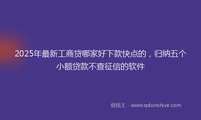 2025年最新工商贷哪家好下款快点的，归纳五个小额贷款不查征信的软件