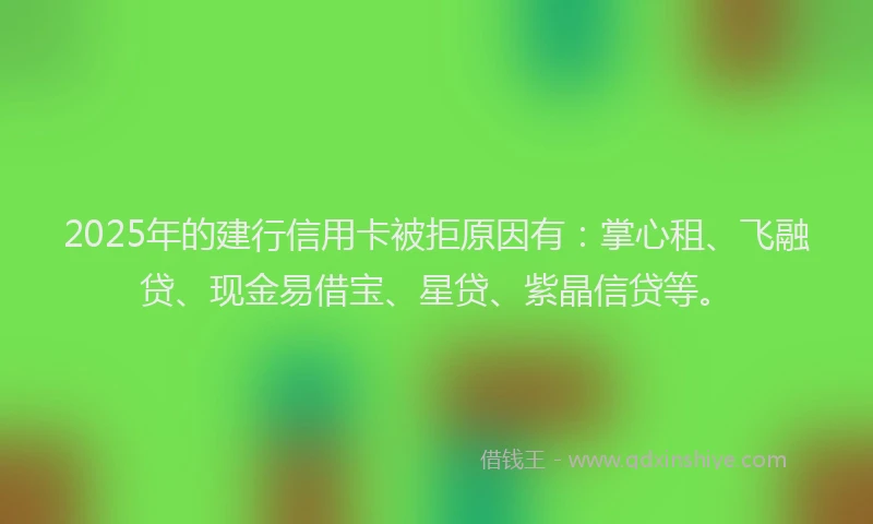 2025年的建行信用卡被拒原因有：掌心租、飞融贷、现金易借宝、星贷、紫晶信贷等。