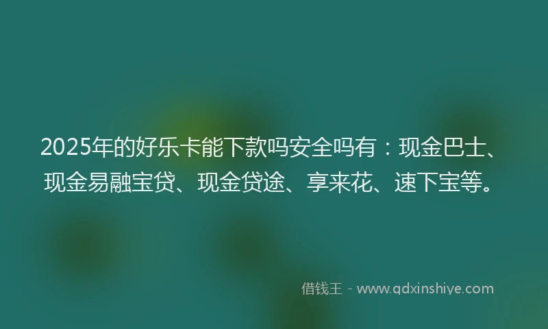 2025年的好乐卡能下款吗安全吗有：现金巴士、现金易融宝贷、现金贷途、享来花、速下宝等。